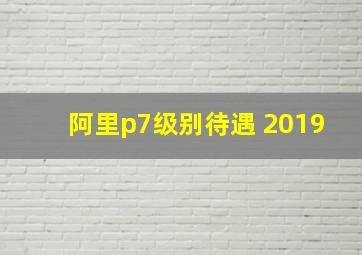 阿里p7级别待遇 2019